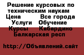 Решение курсовых по техническим наукам › Цена ­ 100 - Все города Услуги » Обучение. Курсы   . Кабардино-Балкарская респ.